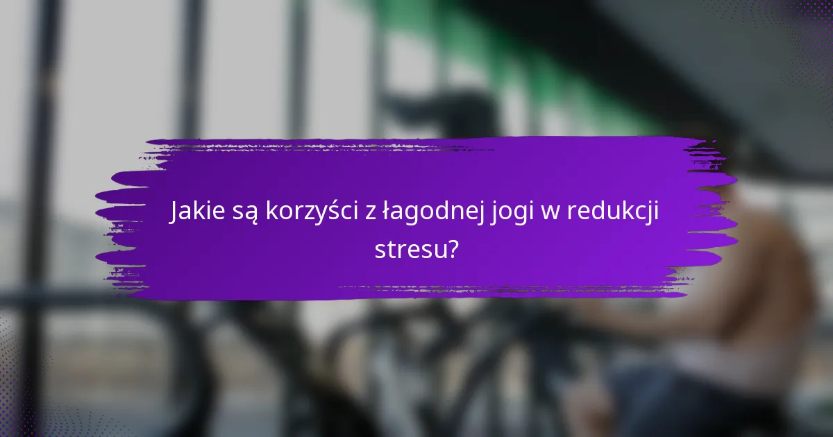Jakie są korzyści z łagodnej jogi w redukcji stresu?