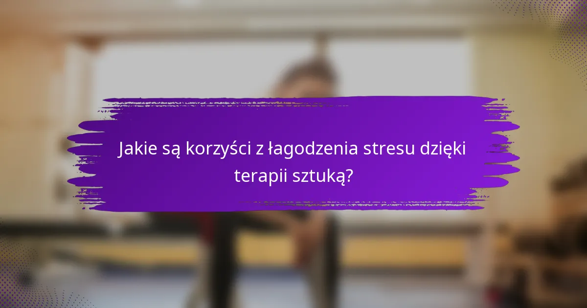 Jakie są korzyści z łagodzenia stresu dzięki terapii sztuką?