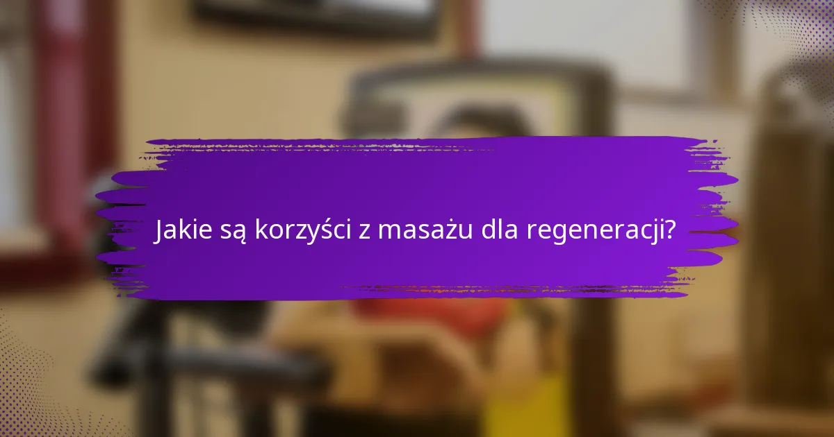 Jakie są korzyści z masażu dla regeneracji?