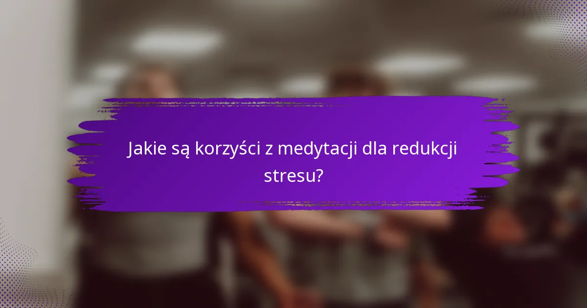 Jakie są korzyści z medytacji dla redukcji stresu?