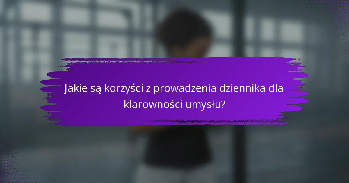 Jakie są korzyści z prowadzenia dziennika dla klarowności umysłu?