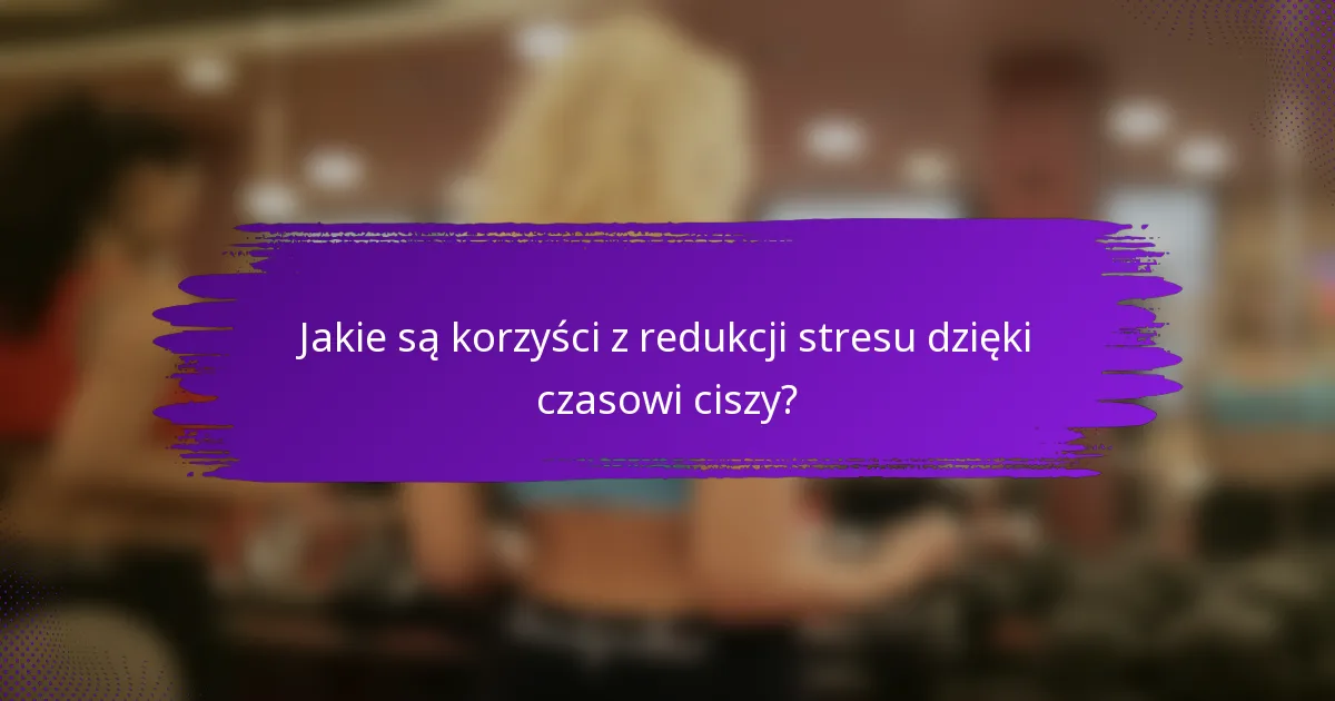 Jakie są korzyści z redukcji stresu dzięki czasowi ciszy?