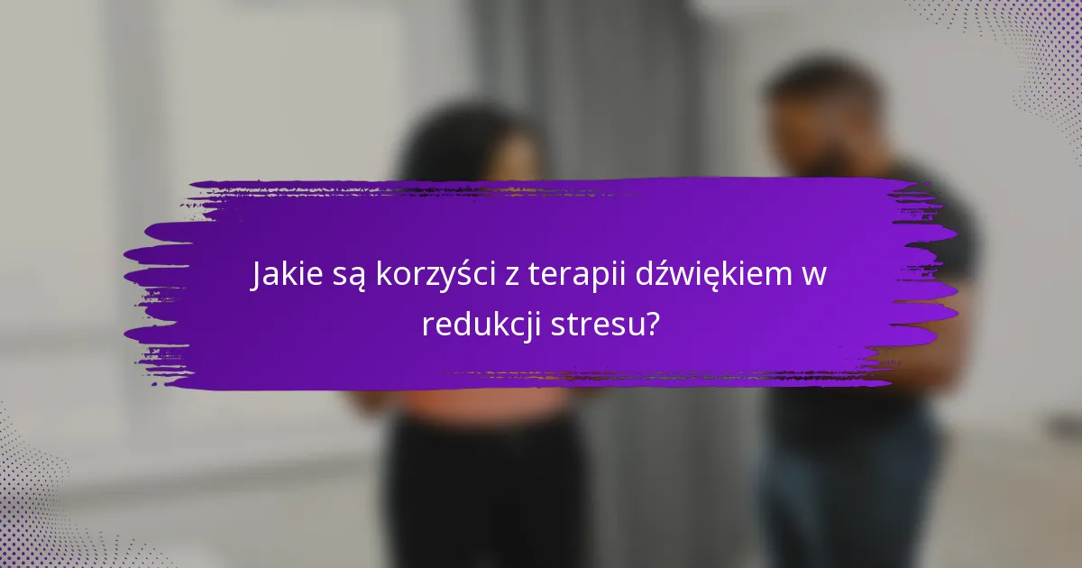 Jakie są korzyści z terapii dźwiękiem w redukcji stresu?