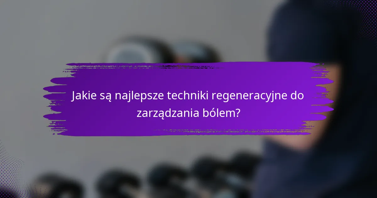Jakie są najlepsze techniki regeneracyjne do zarządzania bólem?