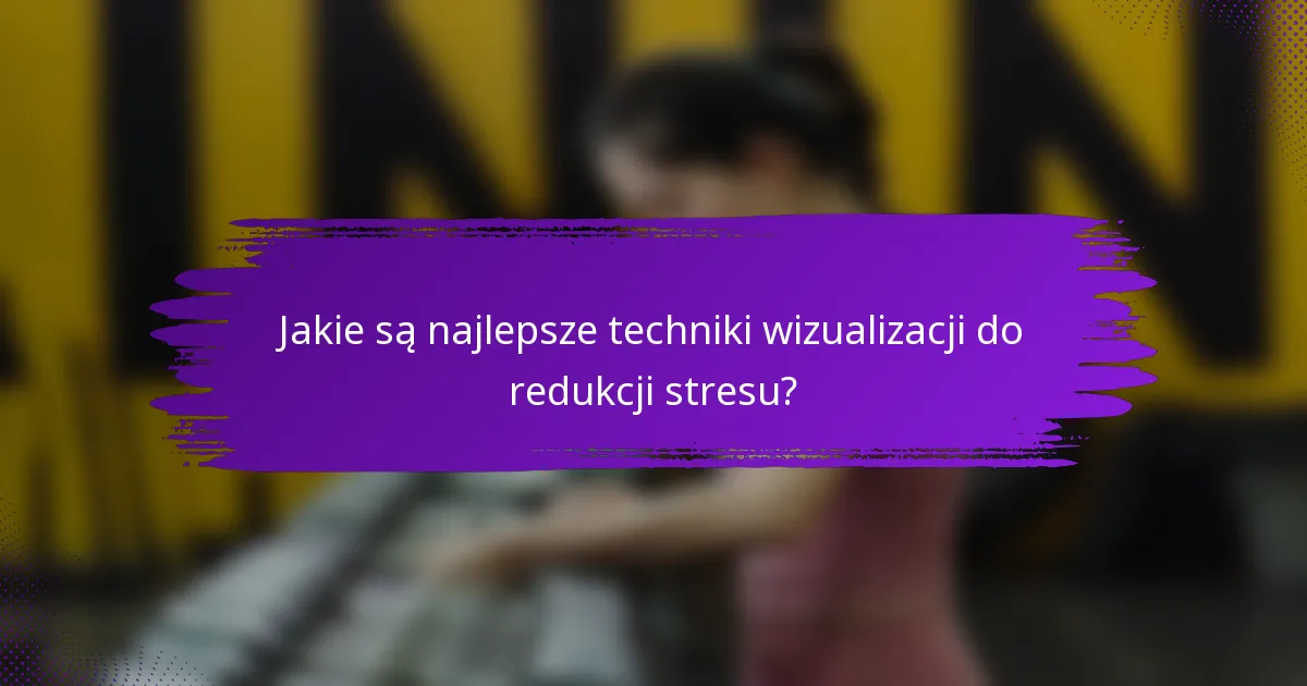 Jakie są najlepsze techniki wizualizacji do redukcji stresu?