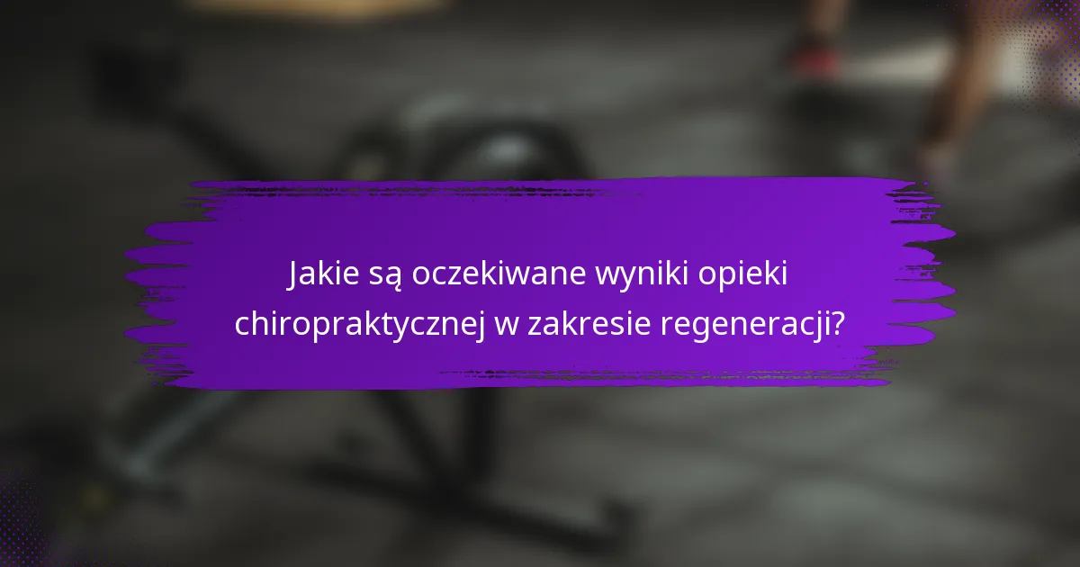 Jakie są oczekiwane wyniki opieki chiropraktycznej w zakresie regeneracji?