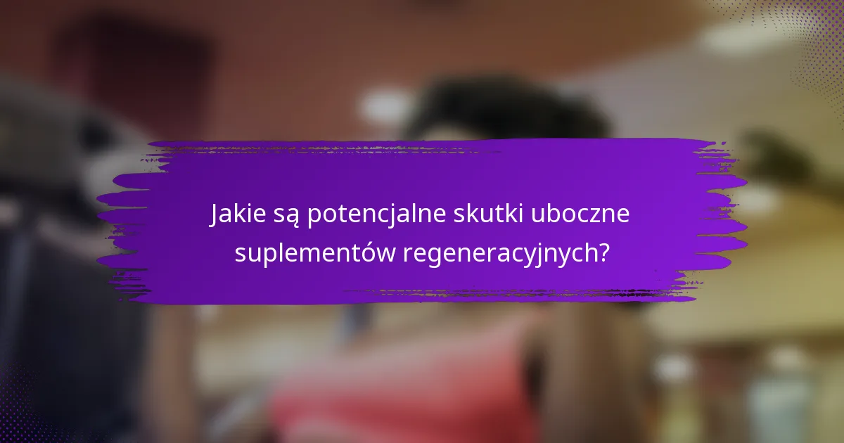 Jakie są potencjalne skutki uboczne suplementów regeneracyjnych?
