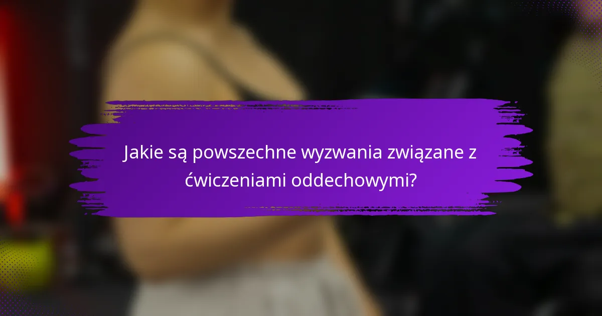 Jakie są powszechne wyzwania związane z ćwiczeniami oddechowymi?