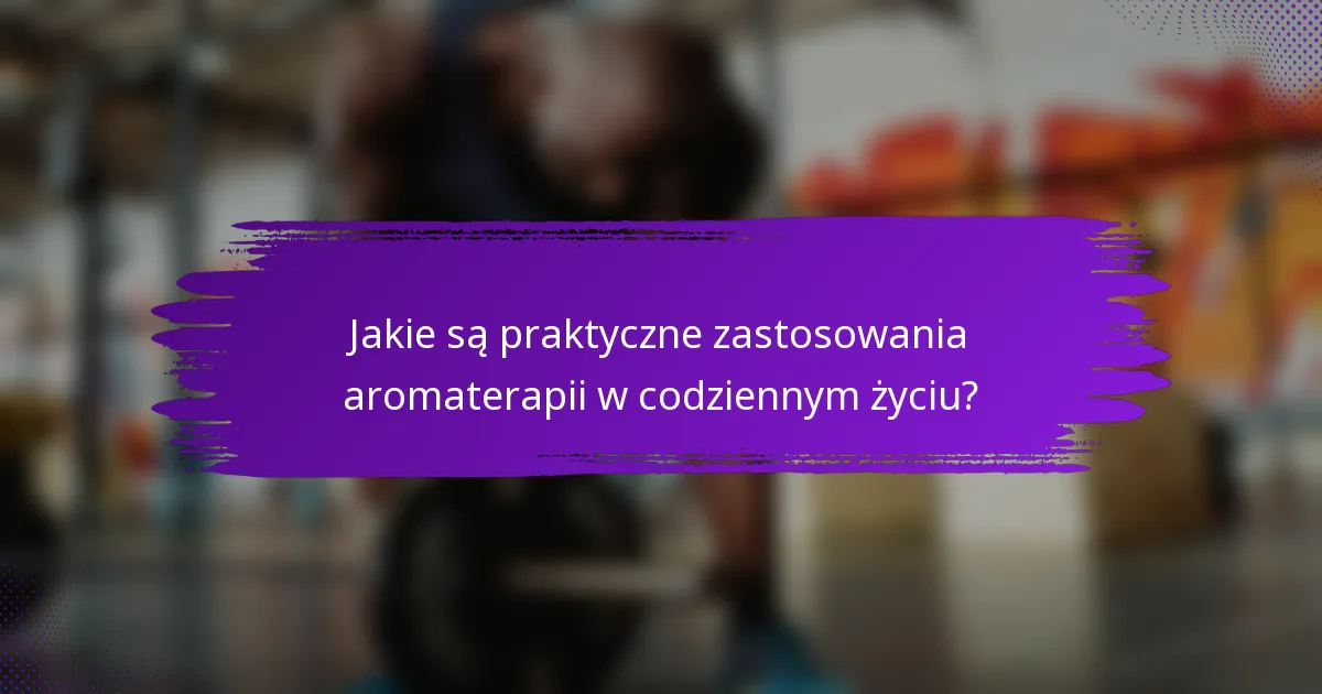 Jakie są praktyczne zastosowania aromaterapii w codziennym życiu?