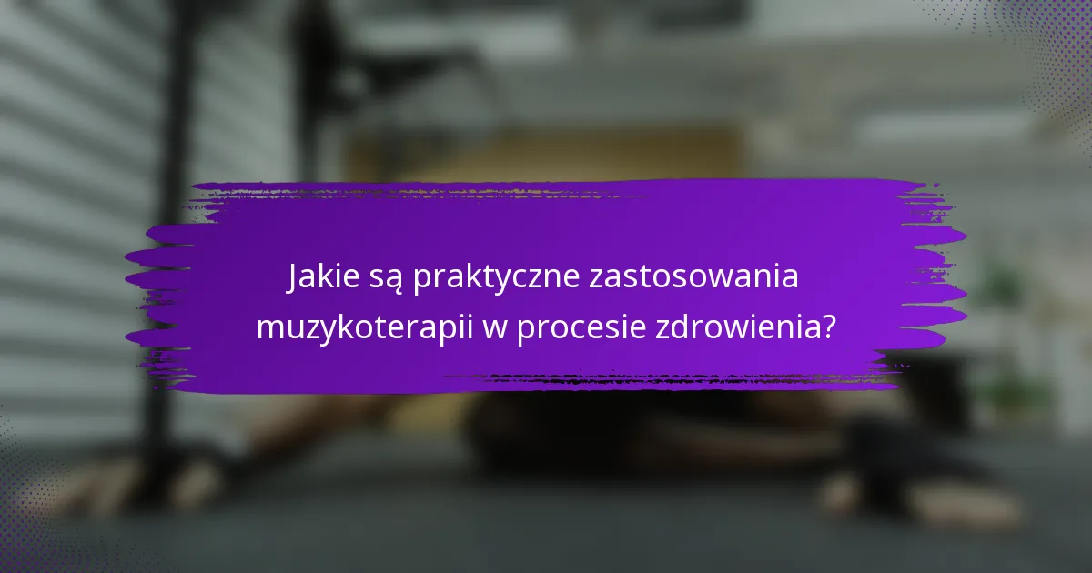 Jakie są praktyczne zastosowania muzykoterapii w procesie zdrowienia?
