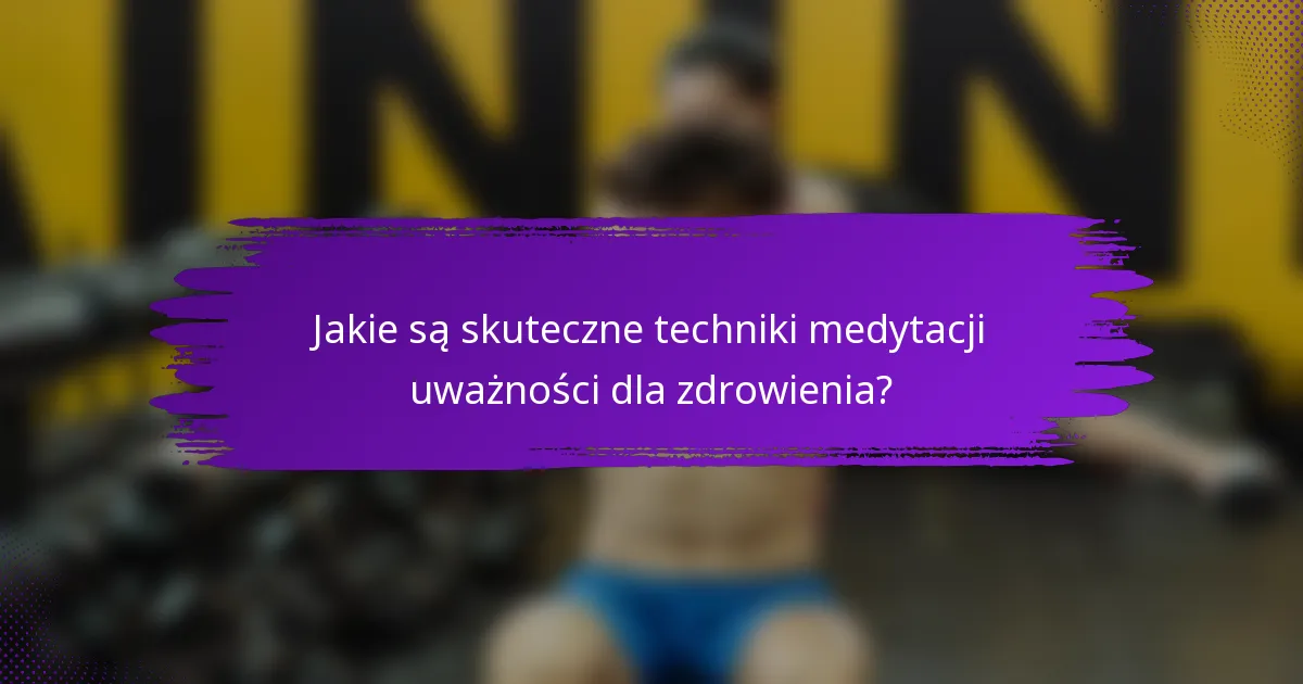 Jakie są skuteczne techniki medytacji uważności dla zdrowienia?