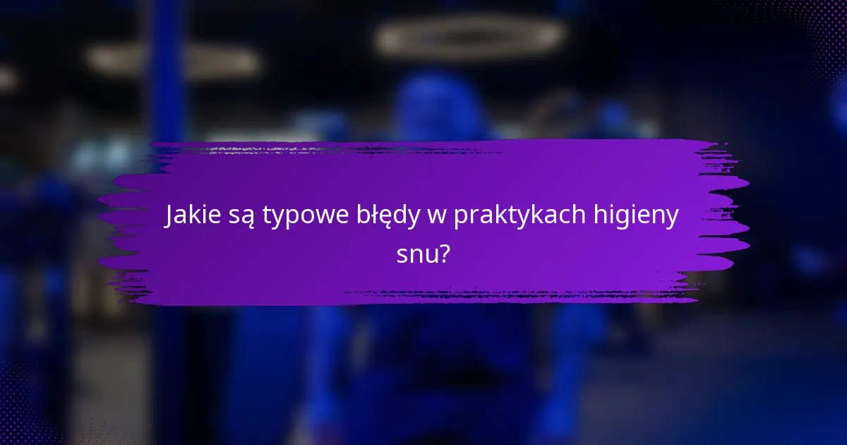Jakie są typowe błędy w praktykach higieny snu?