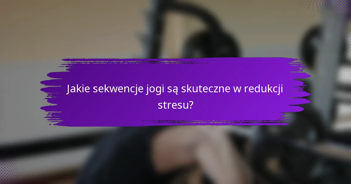 Jakie sekwencje jogi są skuteczne w redukcji stresu?