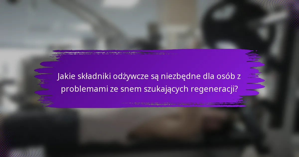 Jakie składniki odżywcze są niezbędne dla osób z problemami ze snem szukających regeneracji?