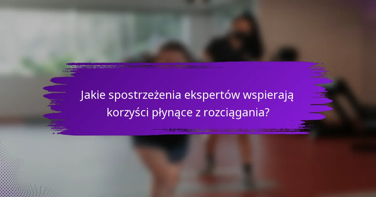 Jakie spostrzeżenia ekspertów wspierają korzyści płynące z rozciągania?