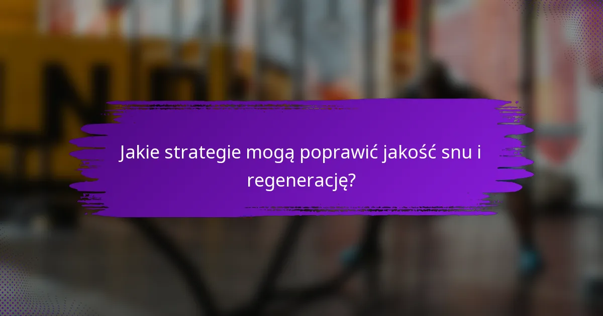 Jakie strategie mogą poprawić jakość snu i regenerację?