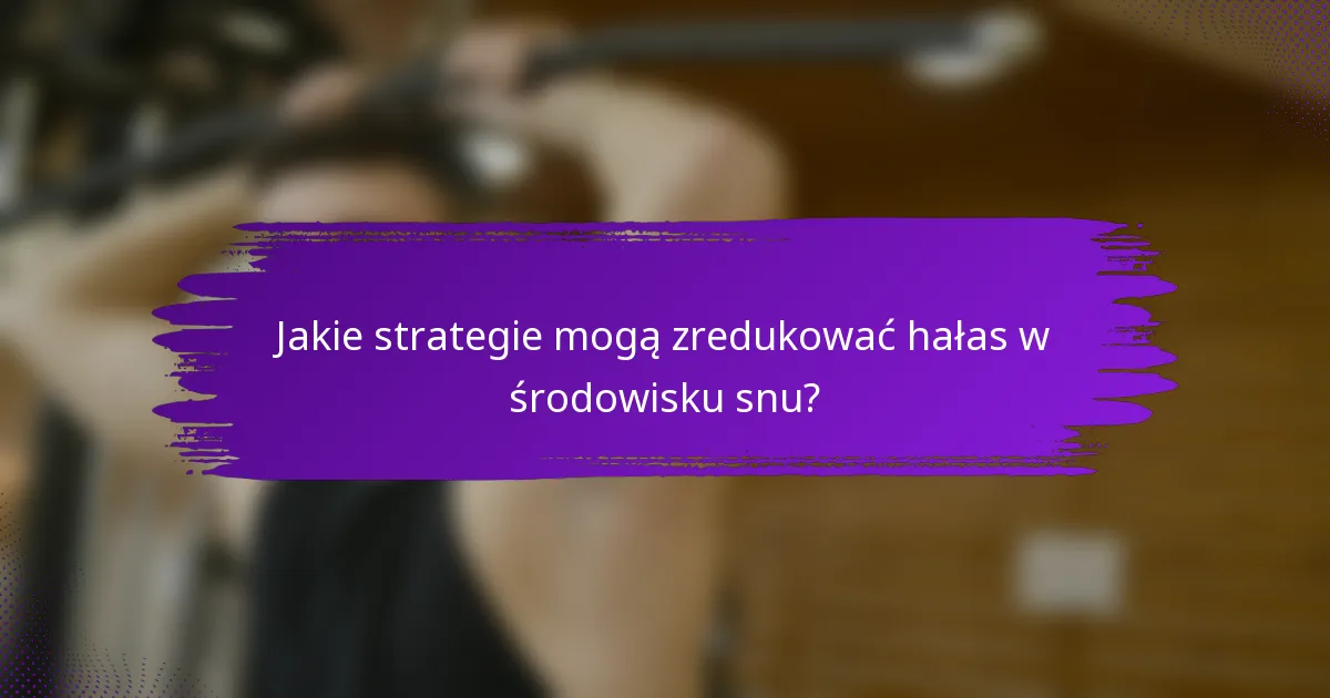 Jakie strategie mogą zredukować hałas w środowisku snu?