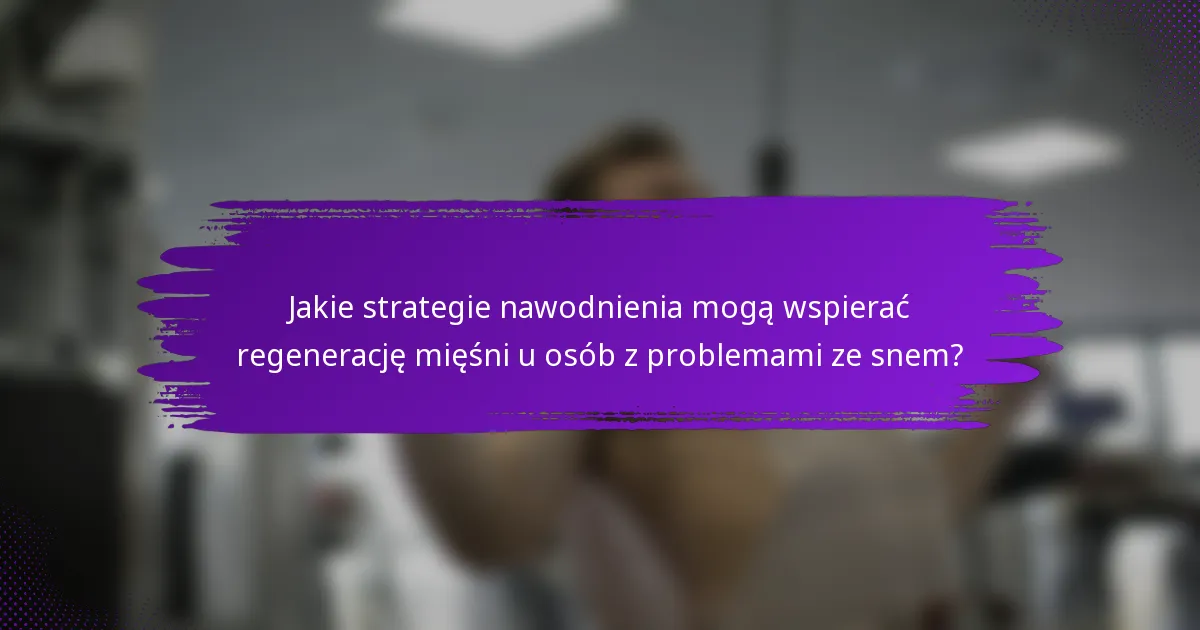 Jakie strategie nawodnienia mogą wspierać regenerację mięśni u osób z problemami ze snem?