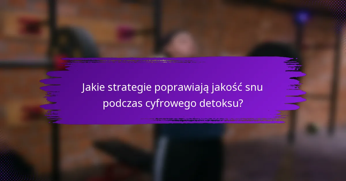 Jakie strategie poprawiają jakość snu podczas cyfrowego detoksu?