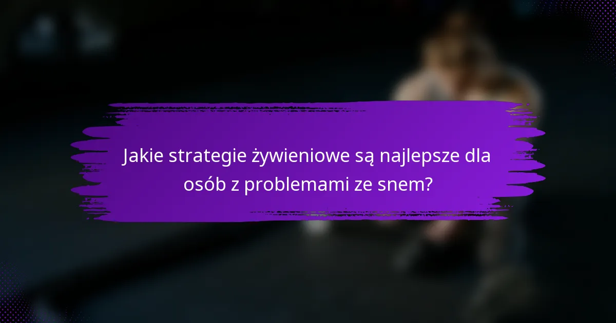 Jakie strategie żywieniowe są najlepsze dla osób z problemami ze snem?