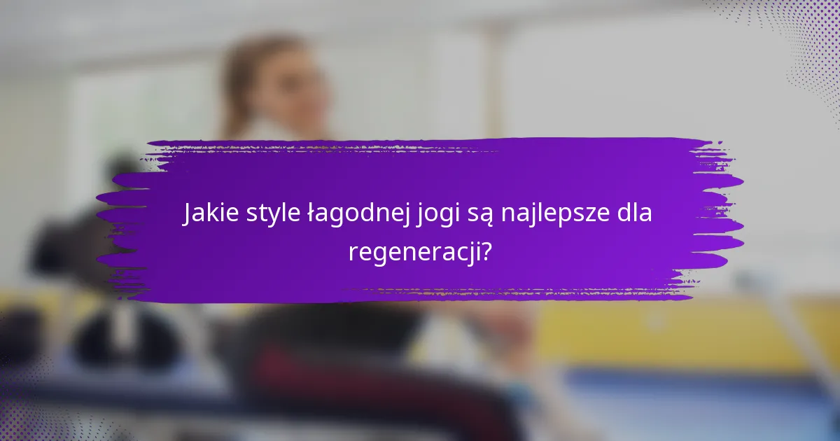 Jakie style łagodnej jogi są najlepsze dla regeneracji?