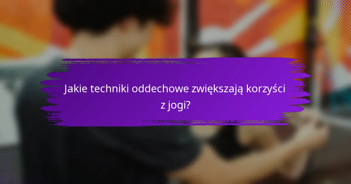 Jakie techniki oddechowe zwiększają korzyści z jogi?