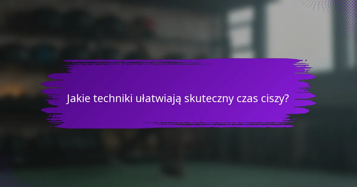 Jakie techniki ułatwiają skuteczny czas ciszy?