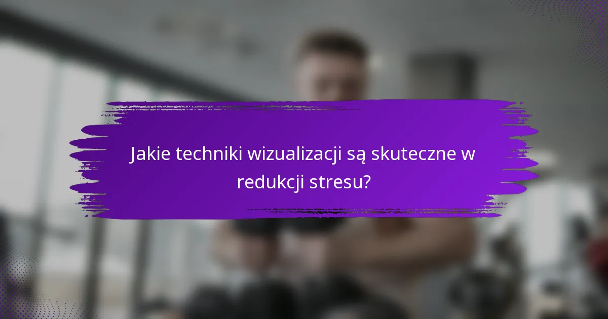Jakie techniki wizualizacji są skuteczne w redukcji stresu?