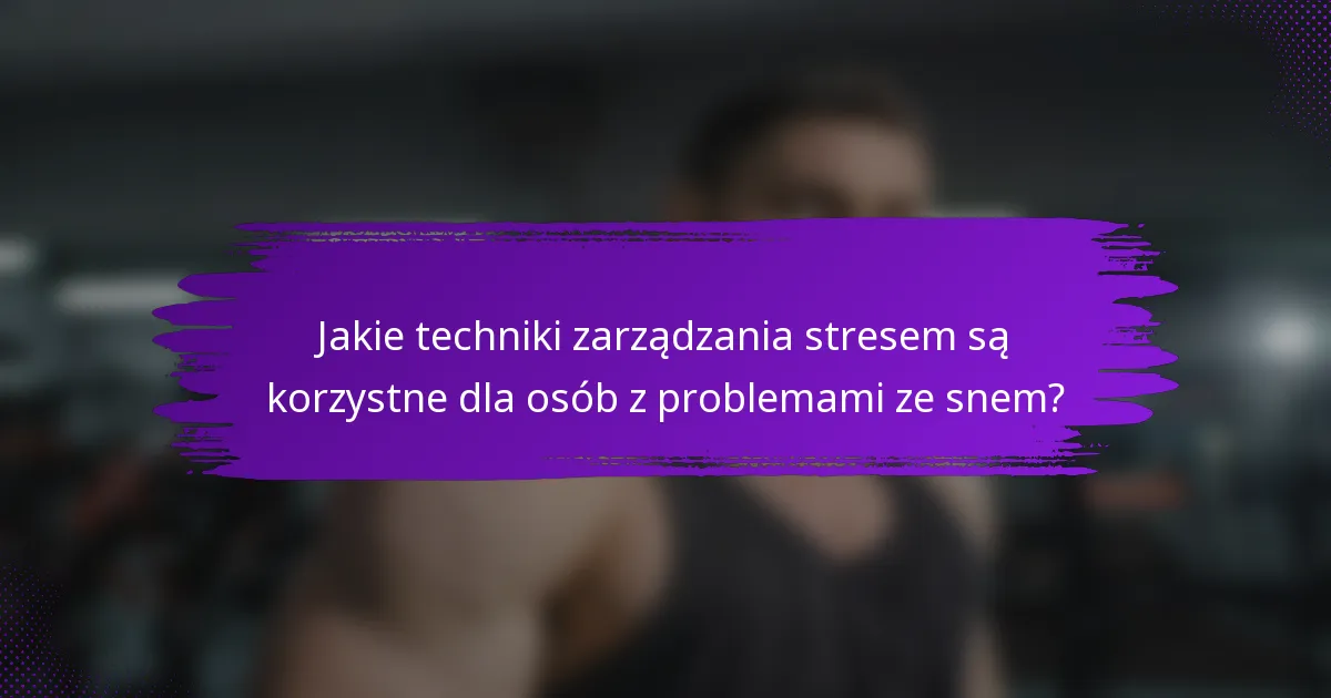 Jakie techniki zarządzania stresem są korzystne dla osób z problemami ze snem?
