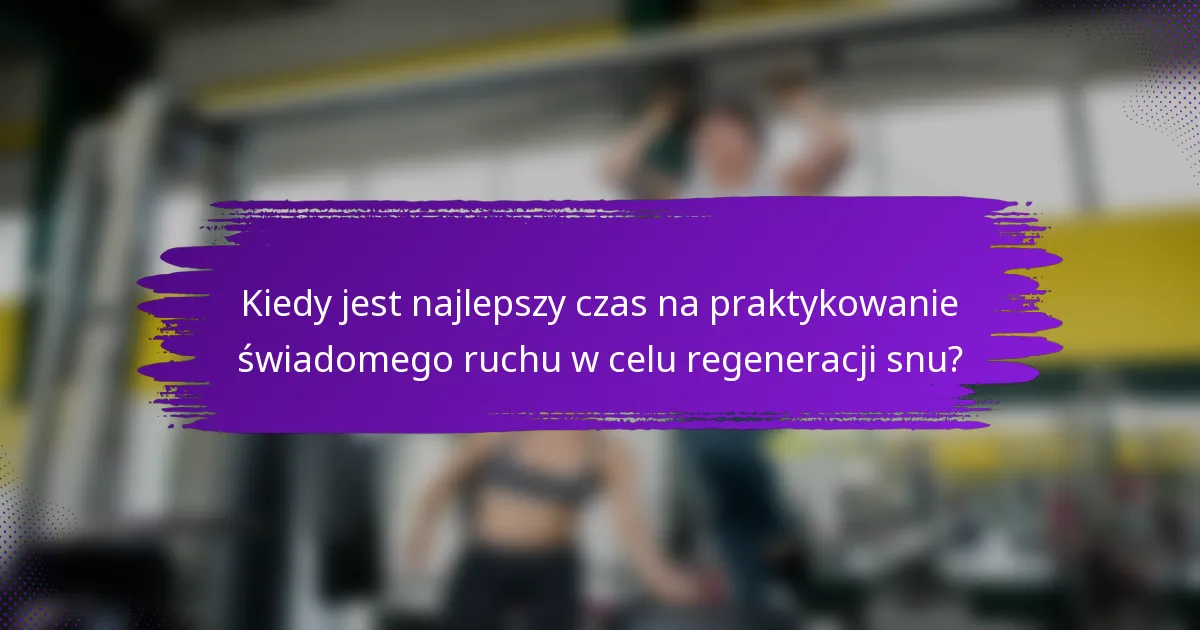 Kiedy jest najlepszy czas na praktykowanie świadomego ruchu w celu regeneracji snu?