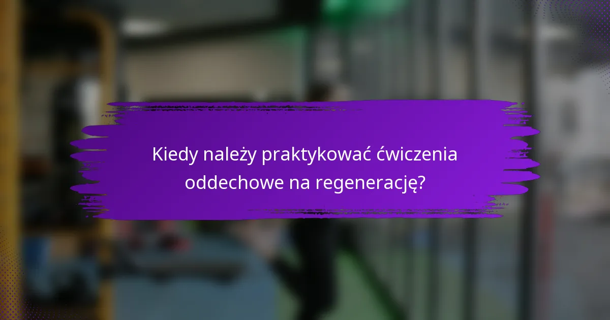 Kiedy należy praktykować ćwiczenia oddechowe na regenerację?