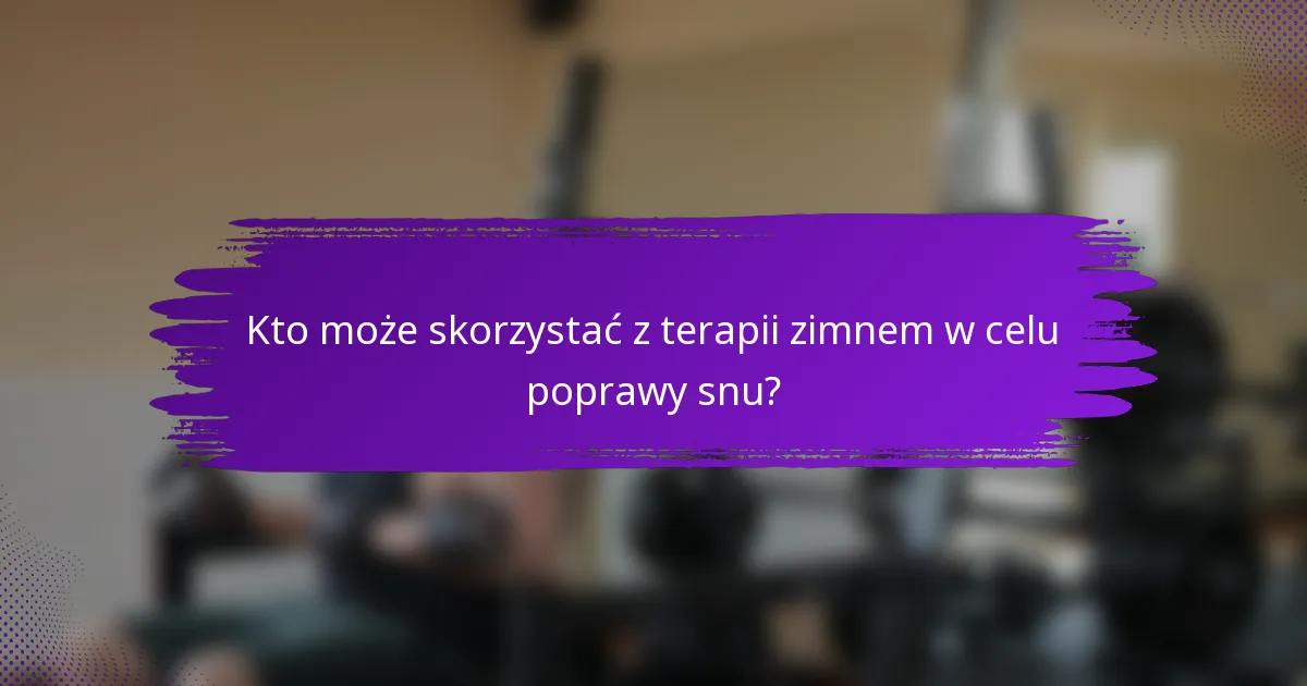 Kto może skorzystać z terapii zimnem w celu poprawy snu?