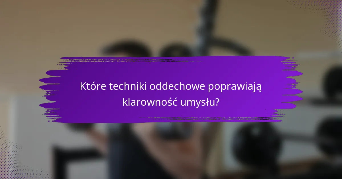 Które techniki oddechowe poprawiają klarowność umysłu?