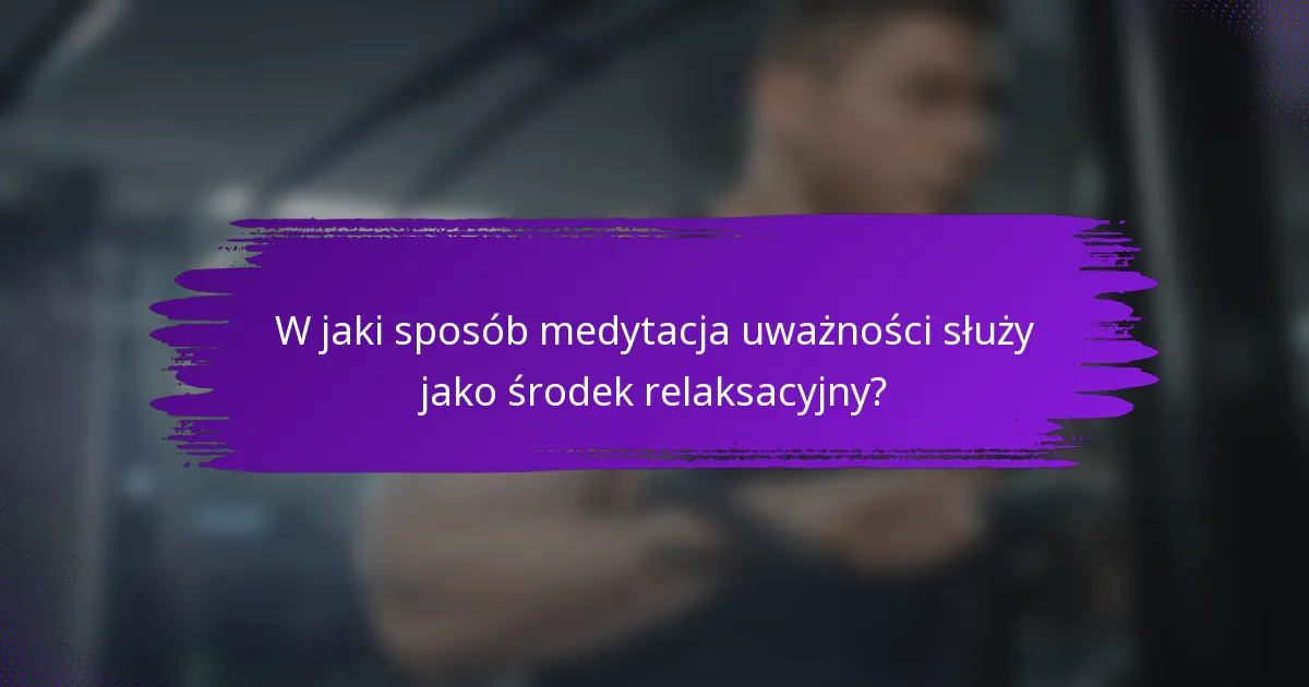 W jaki sposób medytacja uważności służy jako środek relaksacyjny?