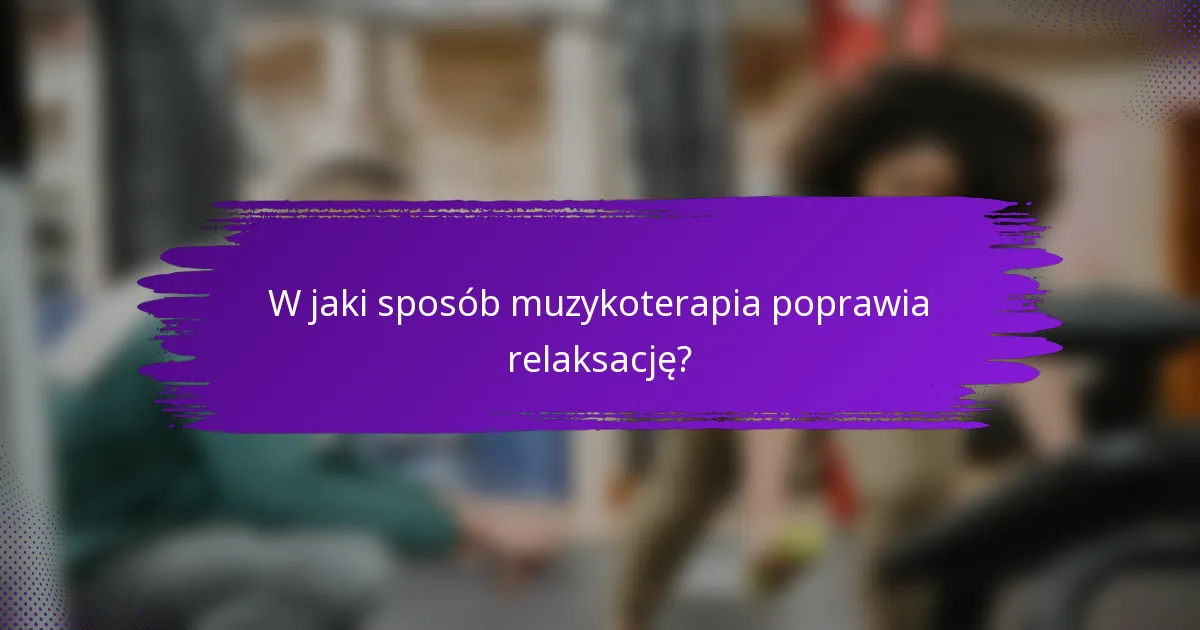 W jaki sposób muzykoterapia poprawia relaksację?